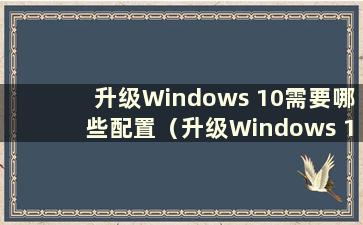 升级Windows 10需要哪些配置（升级Windows 10系统需要多少内存）
